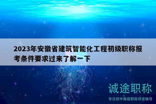 2023年安徽省建筑智能化工程初級職稱報考條件要求過來了解一下