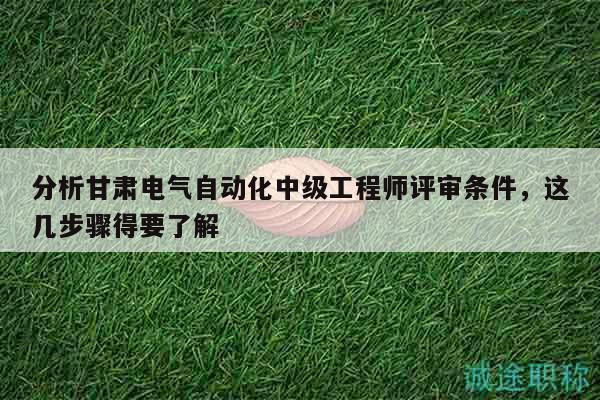 分析甘肅電氣自動(dòng)化中級(jí)工程師評(píng)審條件，這幾步驟得要了解