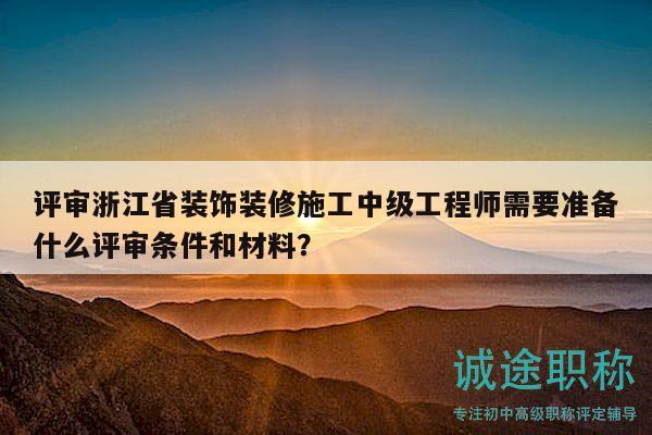 評(píng)審浙江省裝飾裝修施工中級(jí)工程師需要準(zhǔn)備什么評(píng)審條件和材料？