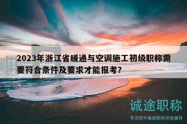 2023年浙江省暖通與空調(diào)施工初級(jí)職稱(chēng)需要符合條件及要求才能報(bào)考？