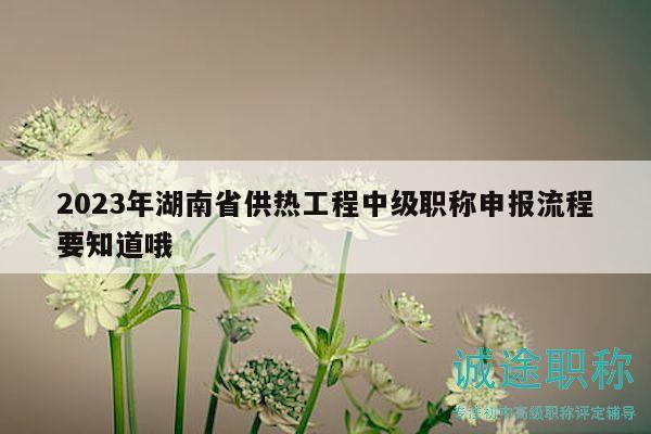 2023年湖南省供熱工程中級職稱申報流程要知道哦