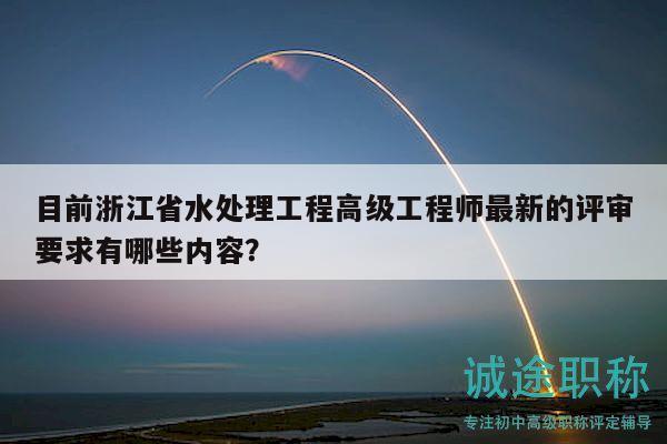 目前浙江省水處理工程高級(jí)工程師最新的評(píng)審要求有哪些內(nèi)容？