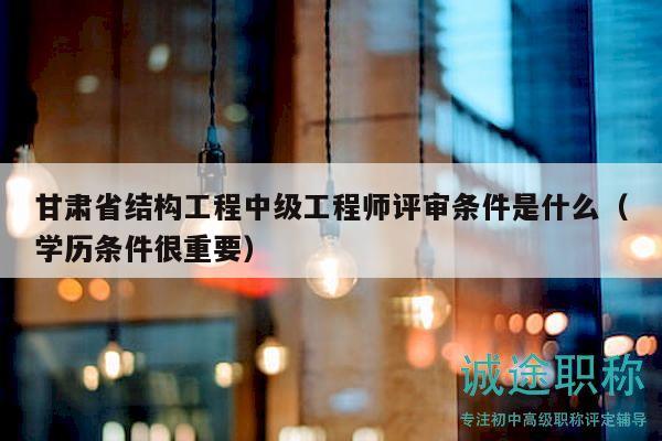 甘肅省結(jié)構(gòu)工程中級工程師評審條件是什么（學(xué)歷條件很重要）