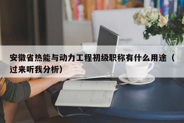 安徽省熱能與動力工程初級職稱有什么用途（過來聽我分析）