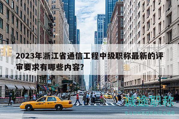 2023年浙江省通信工程中級職稱最新的評審要求有哪些內容？