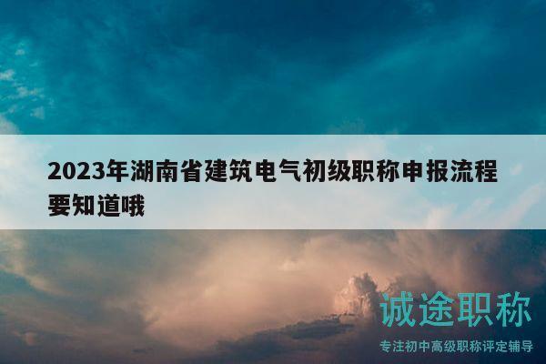 2023年湖南省建筑電氣初級職稱申報流程要知道哦