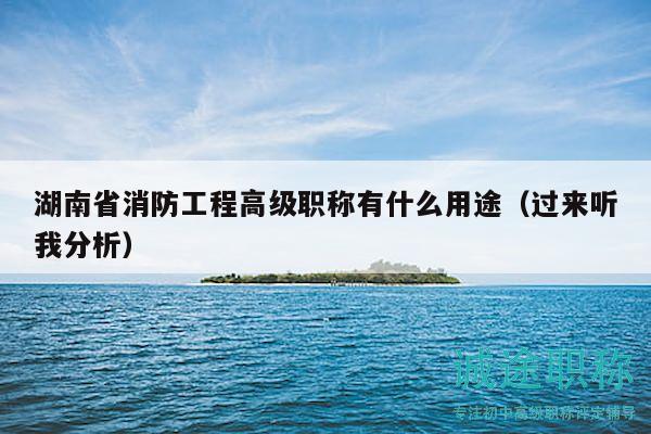 湖南省消防工程高級(jí)職稱有什么用途（過(guò)來(lái)聽我分析）