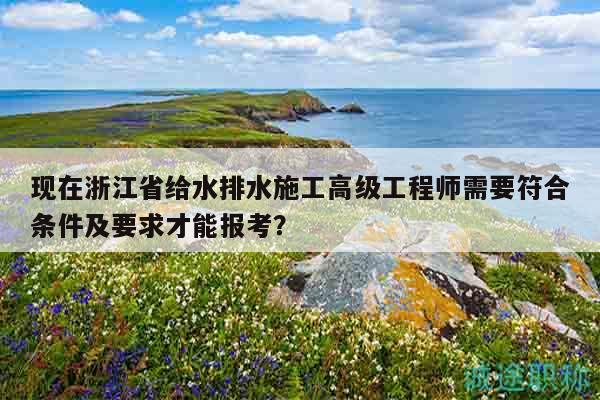 現(xiàn)在浙江省給水排水施工高級工程師需要符合條件及要求才能報考？