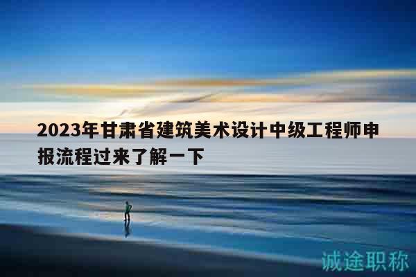 2023年甘肅省建筑美術(shù)設(shè)計(jì)中級(jí)工程師申報(bào)流程過來了解一下