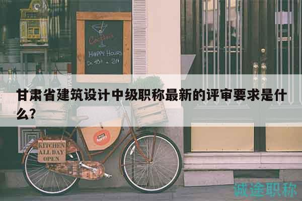 甘肅省建筑設(shè)計(jì)中級職稱最新的評審要求是什么？