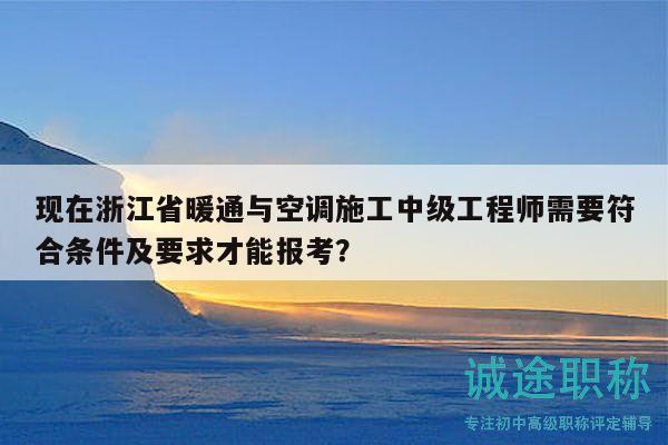 現(xiàn)在浙江省暖通與空調(diào)施工中級(jí)工程師需要符合條件及要求才能報(bào)考？