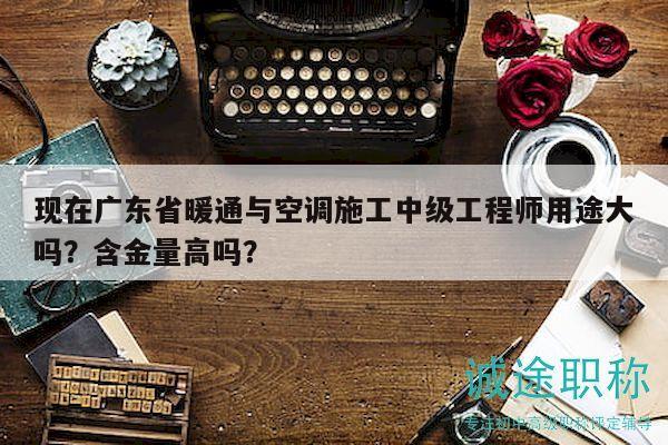現(xiàn)在廣東省暖通與空調(diào)施工中級(jí)工程師用途大嗎？含金量高嗎？