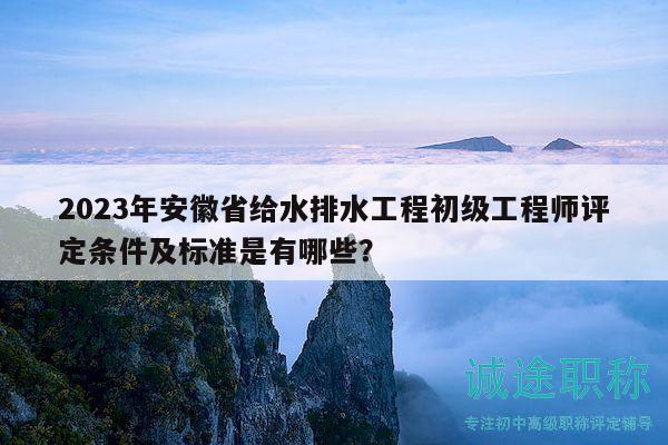 2023年安徽省給水排水工程初級(jí)工程師評(píng)定條件及標(biāo)準(zhǔn)是有哪些？