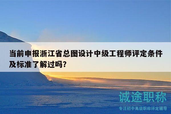 當(dāng)前申報(bào)浙江省總圖設(shè)計(jì)中級(jí)工程師評(píng)定條件及標(biāo)準(zhǔn)了解過(guò)嗎？
