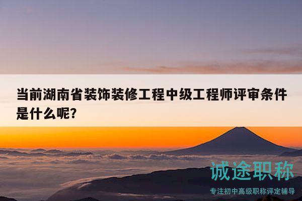 當(dāng)前湖南省裝飾裝修工程中級(jí)工程師評(píng)審條件是什么呢？