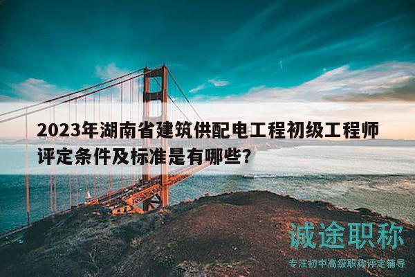 2023年湖南省建筑供配電工程初級工程師評定條件及標(biāo)準(zhǔn)是有哪些？