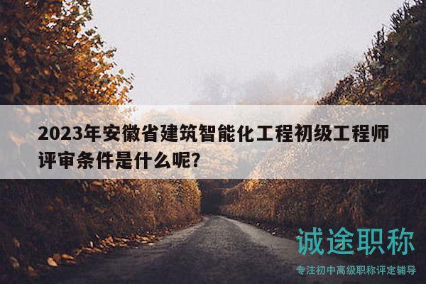 2023年安徽省建筑智能化工程初級工程師評審條件是什么呢？