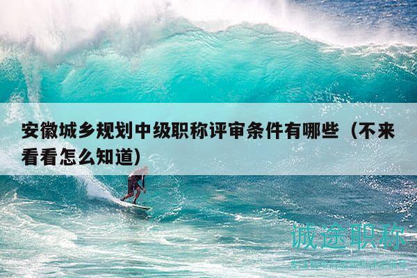 安徽城鄉(xiāng)規(guī)劃中級(jí)職稱評(píng)審條件有哪些（不來看看怎么知道）