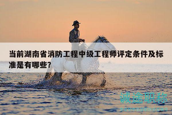 當(dāng)前湖南省消防工程中級工程師評定條件及標(biāo)準(zhǔn)是有哪些？