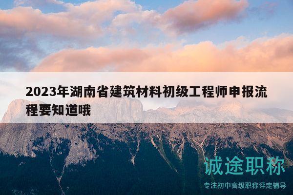 2023年湖南省建筑材料初級(jí)工程師申報(bào)流程要知道哦