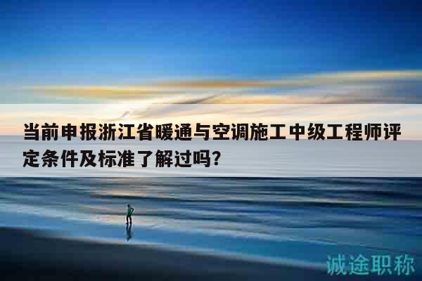 當(dāng)前申報浙江省暖通與空調(diào)施工中級工程師評定條件及標(biāo)準(zhǔn)了解過嗎？
