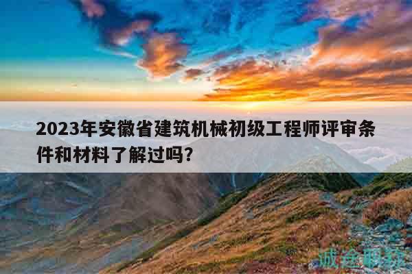 2023年安徽省建筑機(jī)械初級(jí)工程師評(píng)審條件和材料了解過(guò)嗎？