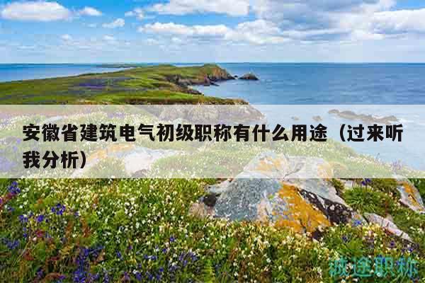 安徽省建筑電氣初級(jí)職稱有什么用途（過來聽我分析）