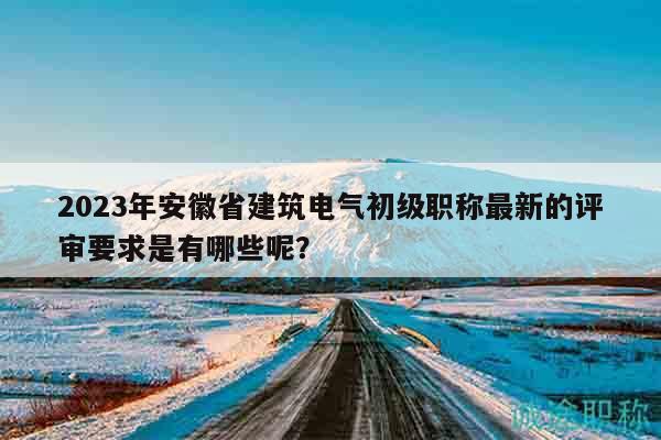 2023年安徽省建筑電氣初級(jí)職稱最新的評(píng)審要求是有哪些呢？