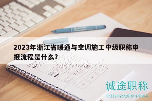 2023年浙江省暖通與空調(diào)施工中級(jí)職稱申報(bào)流程是什么？