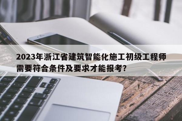 2023年浙江省建筑智能化施工初級(jí)工程師需要符合條件及要求才能報(bào)考？