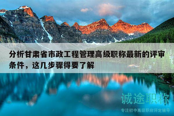 分析甘肅省市政工程管理高級(jí)職稱最新的評(píng)審條件，這幾步驟得要了解