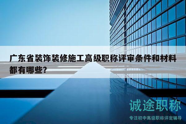 廣東省裝飾裝修施工高級(jí)職稱評(píng)審條件和材料都有哪些？