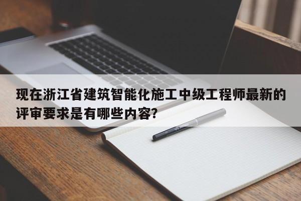 現(xiàn)在浙江省建筑智能化施工中級工程師最新的評審要求是有哪些內(nèi)容？