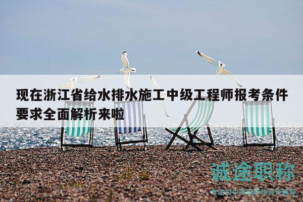 現(xiàn)在浙江省給水排水施工中級工程師報(bào)考條件要求全面解析來啦