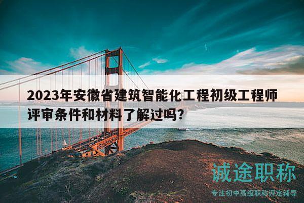 2023年安徽省建筑智能化工程初級工程師評審條件和材料了解過嗎？
