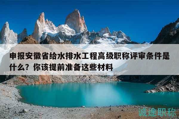 申報(bào)安徽省給水排水工程高級(jí)職稱評(píng)審條件是什么？你該提前準(zhǔn)備這些材料