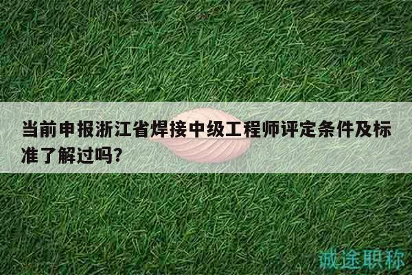 當(dāng)前申報(bào)浙江省焊接中級(jí)工程師評(píng)定條件及標(biāo)準(zhǔn)了解過(guò)嗎？
