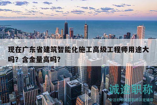 現(xiàn)在廣東省建筑智能化施工高級工程師用途大嗎？含金量高嗎？