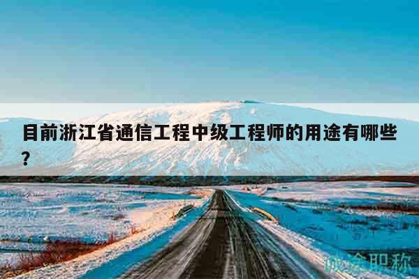 目前浙江省通信工程中級(jí)工程師的用途有哪些？