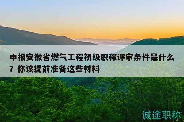 申報(bào)安徽省燃?xì)夤こ坛跫?jí)職稱評(píng)審條件是什么？你該提前準(zhǔn)備這些材料