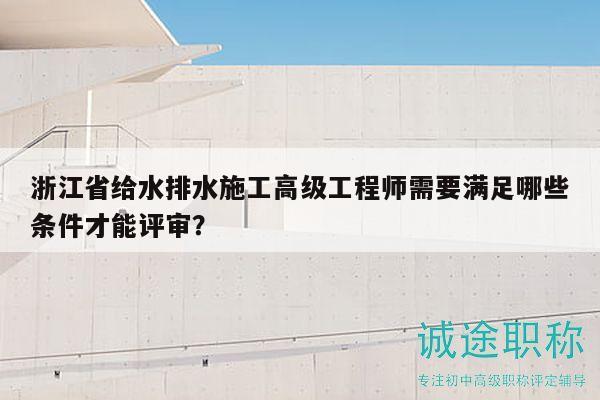 浙江省給水排水施工高級(jí)工程師需要滿足哪些條件才能評(píng)審？