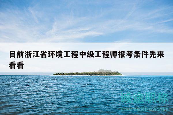 目前浙江省環(huán)境工程中級(jí)工程師報(bào)考條件先來看看