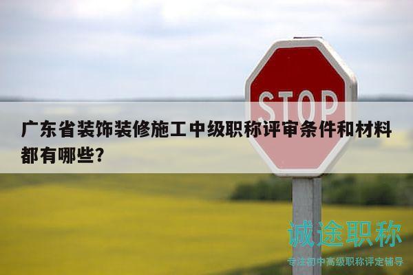 廣東省裝飾裝修施工中級職稱評審條件和材料都有哪些？