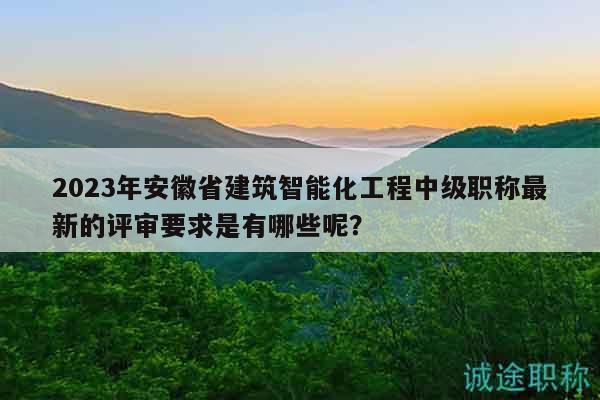2023年安徽省建筑智能化工程中級職稱最新的評審要求是有哪些呢？