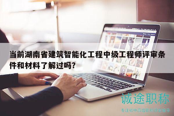 當(dāng)前湖南省建筑智能化工程中級工程師評審條件和材料了解過嗎？