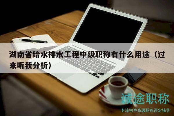 湖南省給水排水工程中級(jí)職稱(chēng)有什么用途（過(guò)來(lái)聽(tīng)我分析）