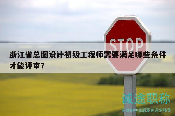 浙江省總圖設(shè)計(jì)初級(jí)工程師需要滿足哪些條件才能評(píng)審？