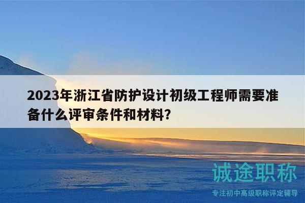 2023年浙江省防護設計初級工程師需要準備什么評審條件和材料？