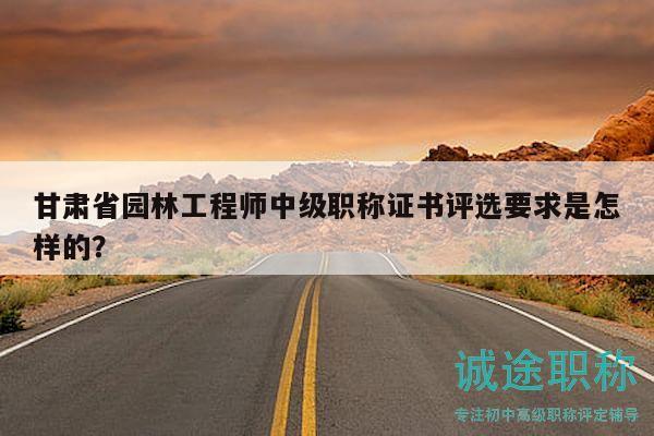 甘肅省園林工程師中級(jí)職稱(chēng)證書(shū)評(píng)選要求是怎樣的？