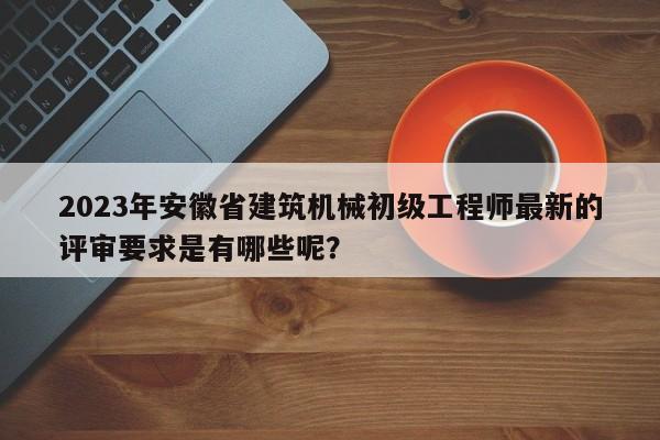 2023年安徽省建筑機(jī)械初級(jí)工程師最新的評(píng)審要求是有哪些呢？